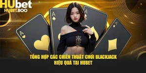 Tổng Hợp Các Chiến Thuật Chơi Blackjack Hiệu Quả Tại Hubet